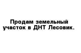 Продам земельный участок в ДНТ Лесовик. 